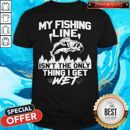 My Fishing Line Isn_t The Only Thing I Get Wet Shirt