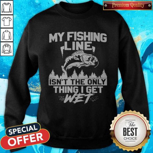 My Fishing Line Isn_t The Only Thing I Get Wet Sweatshirt