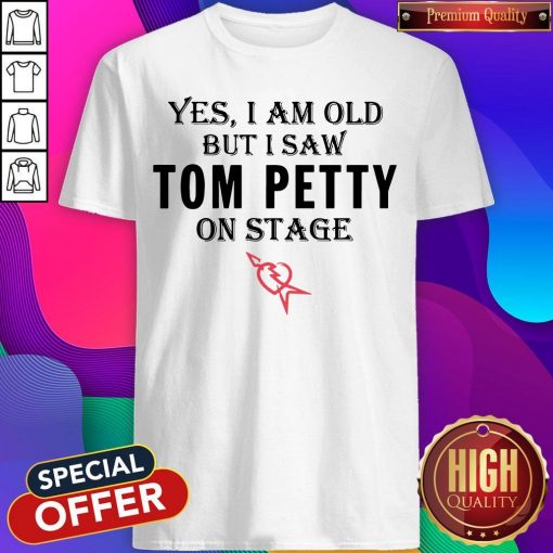 Yes I Am Old But I Saw Tom Petty On Stage T-shirt