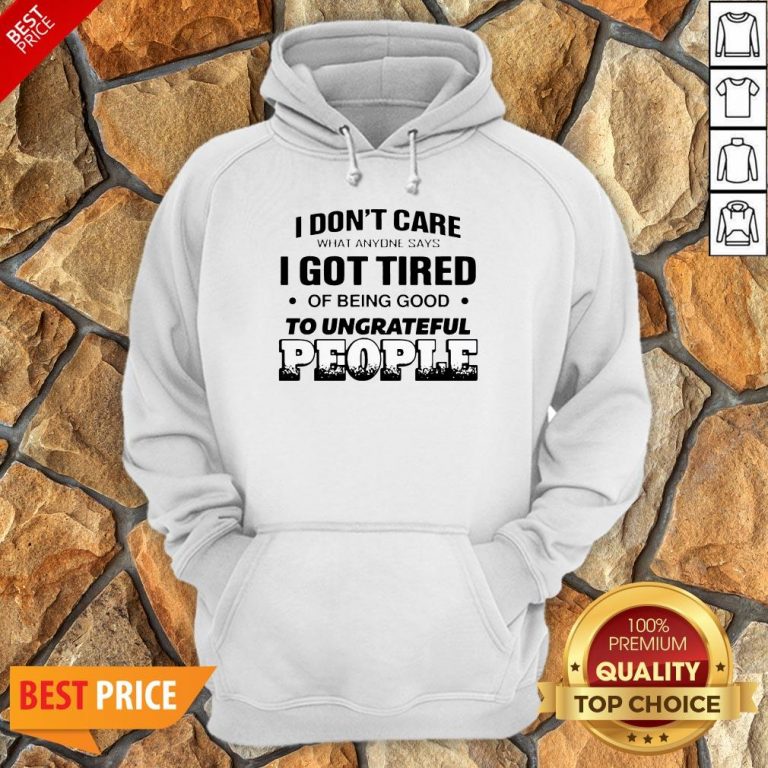 I Don’t Care What Anyone Says I Got Tired Of Being Good To Ungrateful People Hoodie