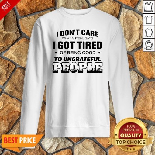 I Don’t Care What Anyone Says I Got Tired Of Being Good To Ungrateful People Sweatshirt