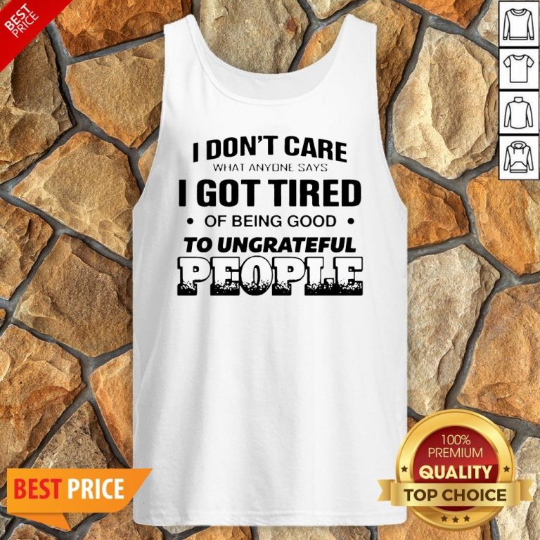 I Don’t Care What Anyone Says I Got Tired Of Being Good To Ungrateful People Tank Top