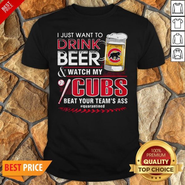 I Just Want To Drink Beer Watch My Cubs Beat Your Team’s Ass Quarantine Shirt