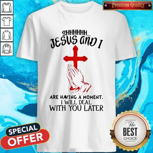 Jesus And I Are Having A Moment I Will Deal With You Later Shirt