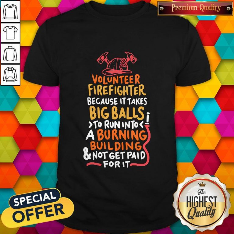Volunteer Firefighter Because It Takes Big Balls To Run Into A Burning Building And Not Get Paid For It Shirt