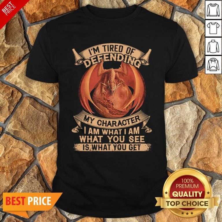 Dragon I’m Tired Of Defending My Character I Am What I Am What You See Shirt