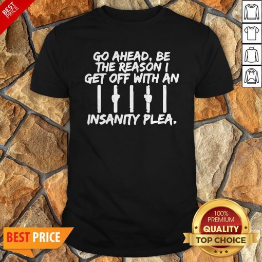 Go Ahead Be The Reason I Get Off With An Insanity Plea Unisex Shirt