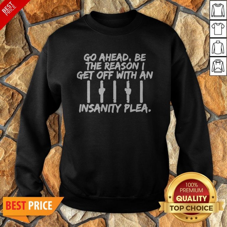 Go Ahead Be The Reason I Get Off With An Insanity Plea Unisex Sweatshirt