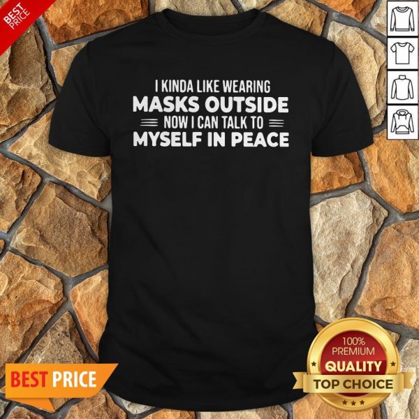 I Kinda Like Wearing Masks Outside Now I Can Talk To Myself In Peace Shirt