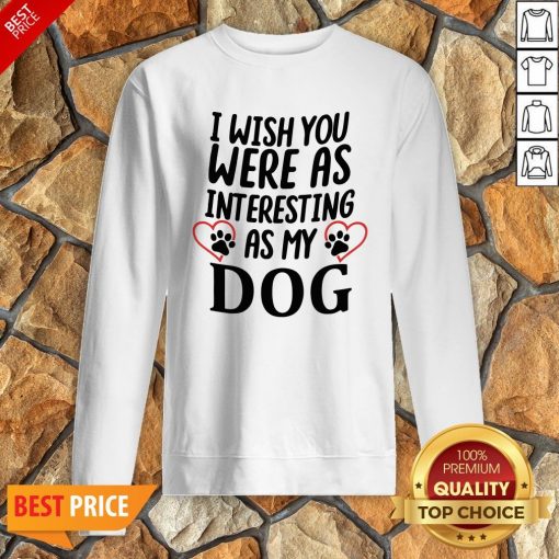 I Wish You Were As Interesting As My Dog Sweatshirt