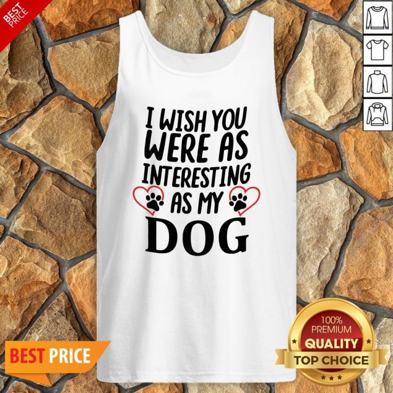 I Wish You Were As Interesting As My Dog Tank Top