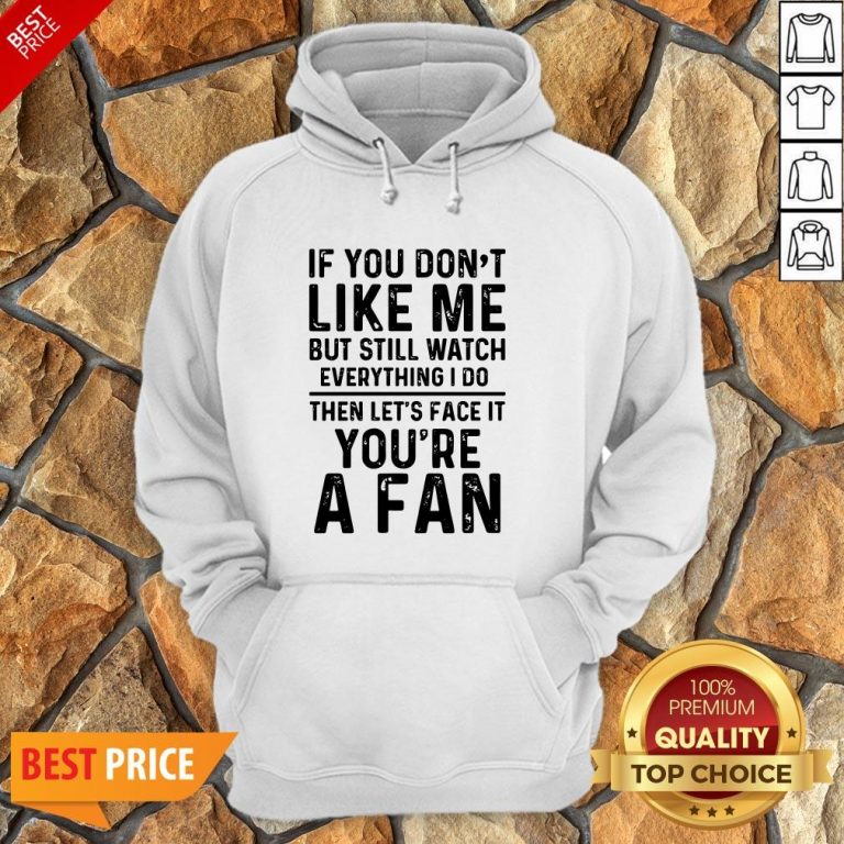 If You Don’t Like Me And Still Watch Everything I Do Then Let’s Face It You’re A Fan Hoodie