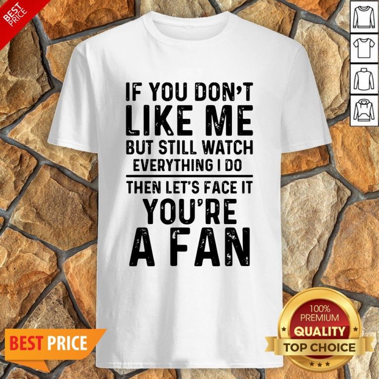 If You Don’t Like Me And Still Watch Everything I Do Then Let’s Face It You’re A Fan Shirt