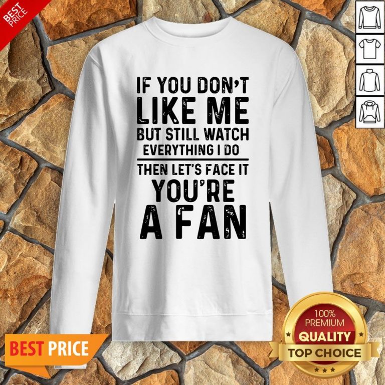 If You Don’t Like Me And Still Watch Everything I Do Then Let’s Face It You’re A Fan Sweatshirt