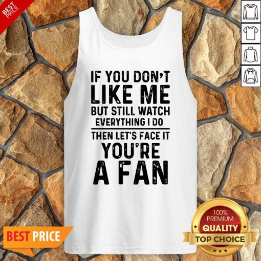 If You Don’t Like Me And Still Watch Everything I Do Then Let’s Face It You’re A Fan Tank Top