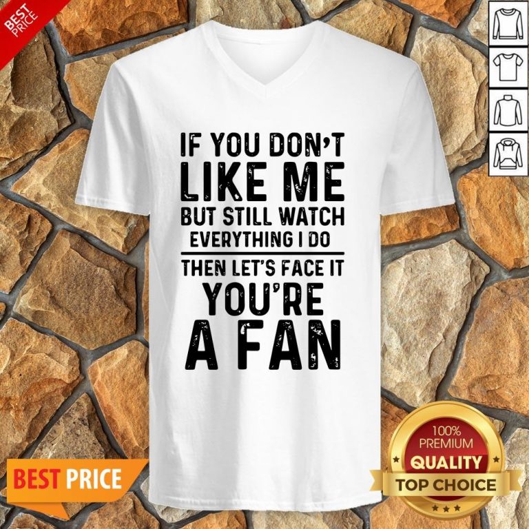 If You Don’t Like Me And Still Watch Everything I Do Then Let’s Face It You’re A Fan V-neck