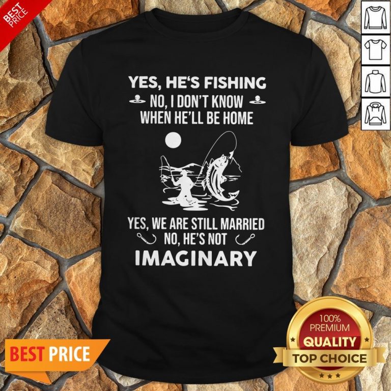 Imaginery Yes He’s Fishing No I Don’t Know When He’ll Be Home Shirt