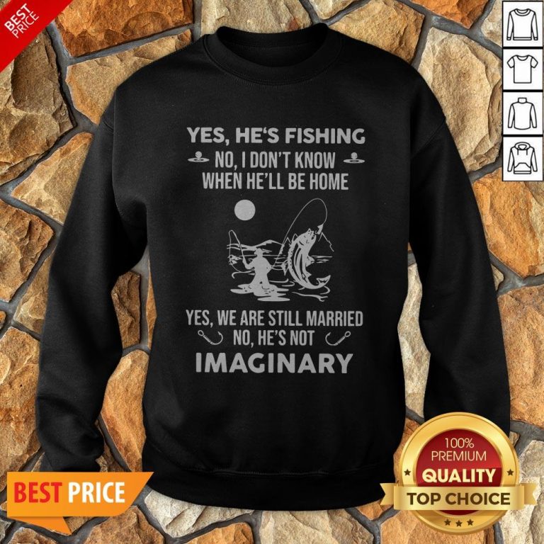 Imaginery Yes He’s Fishing No I Don’t Know When He’ll Be Home Sweatshirt