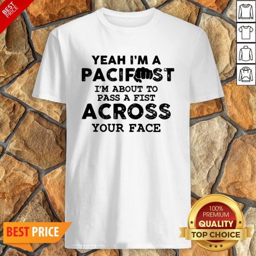 Yeah I’m A Pacifist I’m About To Pass A Fist Across Your Face Shirt