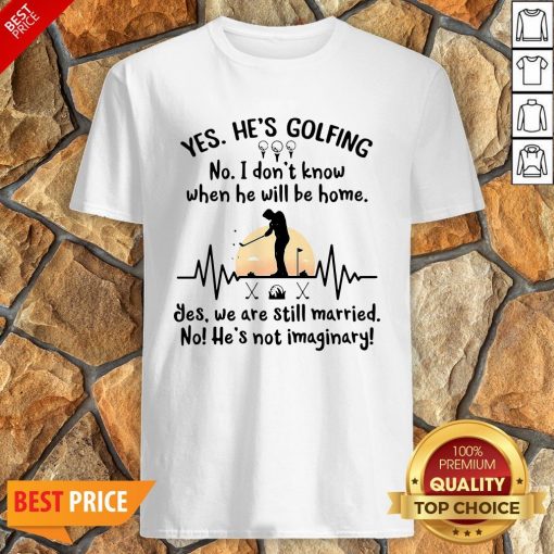 Yes He’s Golfing No I Don’t Know When He Will Be Home Shirt