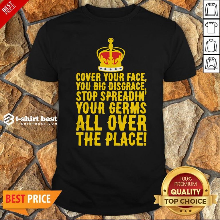 Cover Your Face You Big Disgrace Stop Spreadin’ Your Germs All Over The Place Shirt