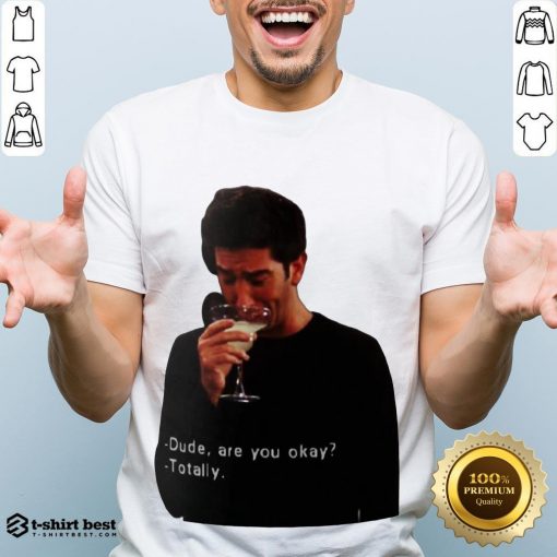Hot Ross Geller Dude Are You Okay Totally Shirt- Design By T-shirtbest.com
