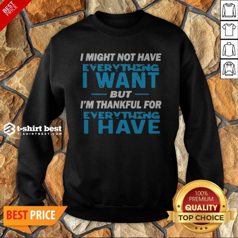 I Might Not Have Everything I Want But I’m Thankful For Everything I Have Sweatshirt
