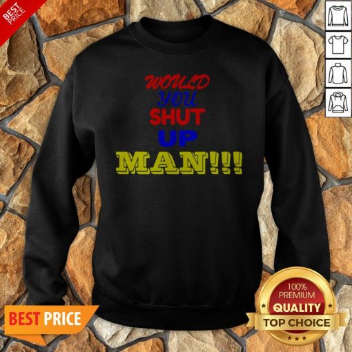 Nice Would You Shut Up Man Gift Sweatshirt