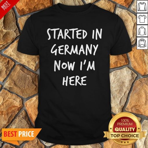 Started In Germany Now I'm Here Shirt