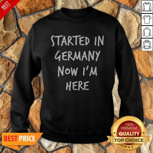 Started In Germany Now I'm Here Sweatshirt