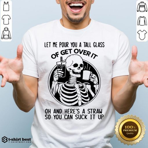 Let Me Pour You A Glass Of Get Over It Oh And Here’s A Straw So You Can Suck It Up Shirt
