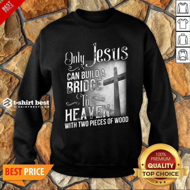 Only Jesus Can Build A Bridge To Heaven With Two Pieces Of Wood Sweatshirt - Design By 1tees.com
