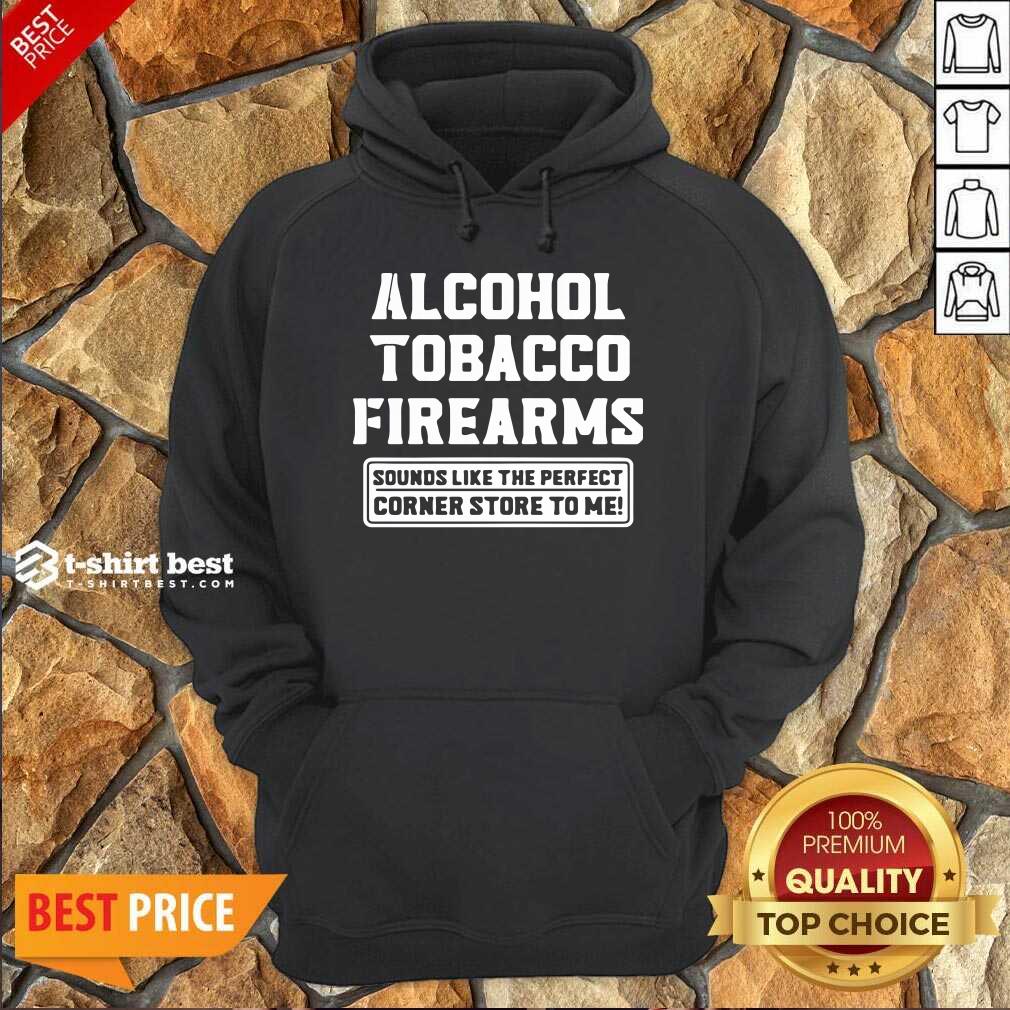 Alcohol Tobacco Firearms Sounds Like The Perfect Corner Store To Me Hoodie - Design By 1tees.com