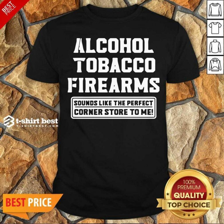 Good Alcohol Tobacco Firearms Sounds Like The Perfect Corner Store To Me Shirt - Design By 1tees.com