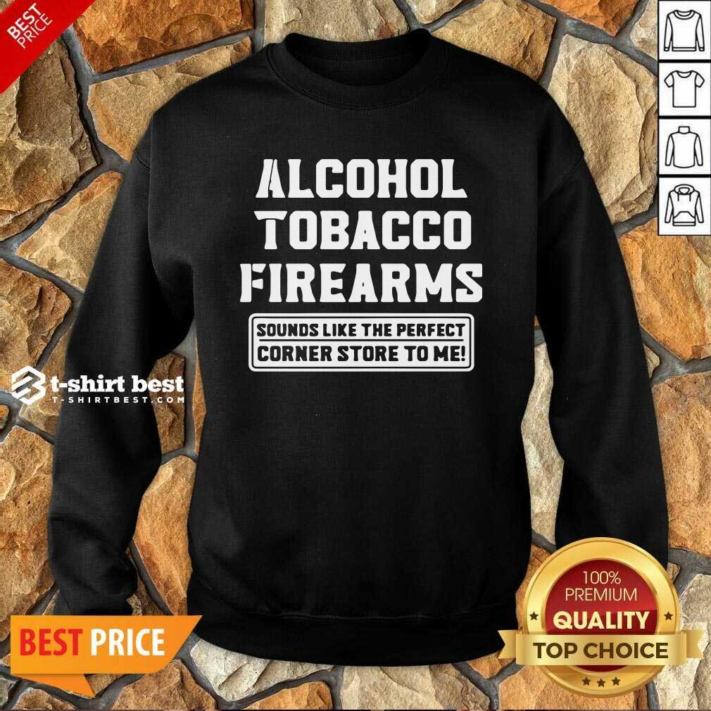Alcohol Tobacco Firearms Sounds Like The Perfect Corner Store To Me Sweatshirt - Design By 1tees.com