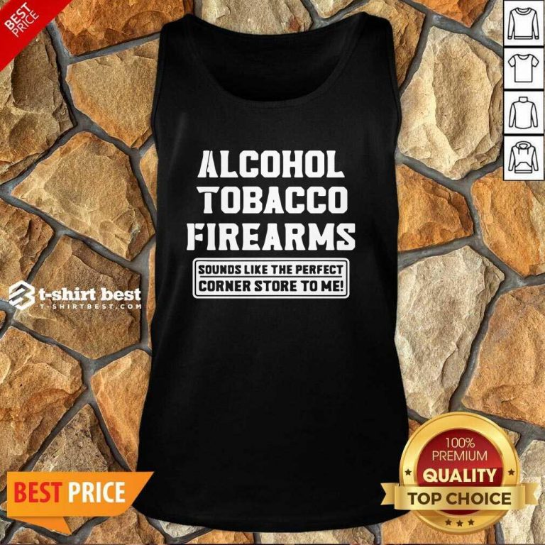 Alcohol Tobacco Firearms Sounds Like The Perfect Corner Store To Me Tank Top - Design By 1tees.com