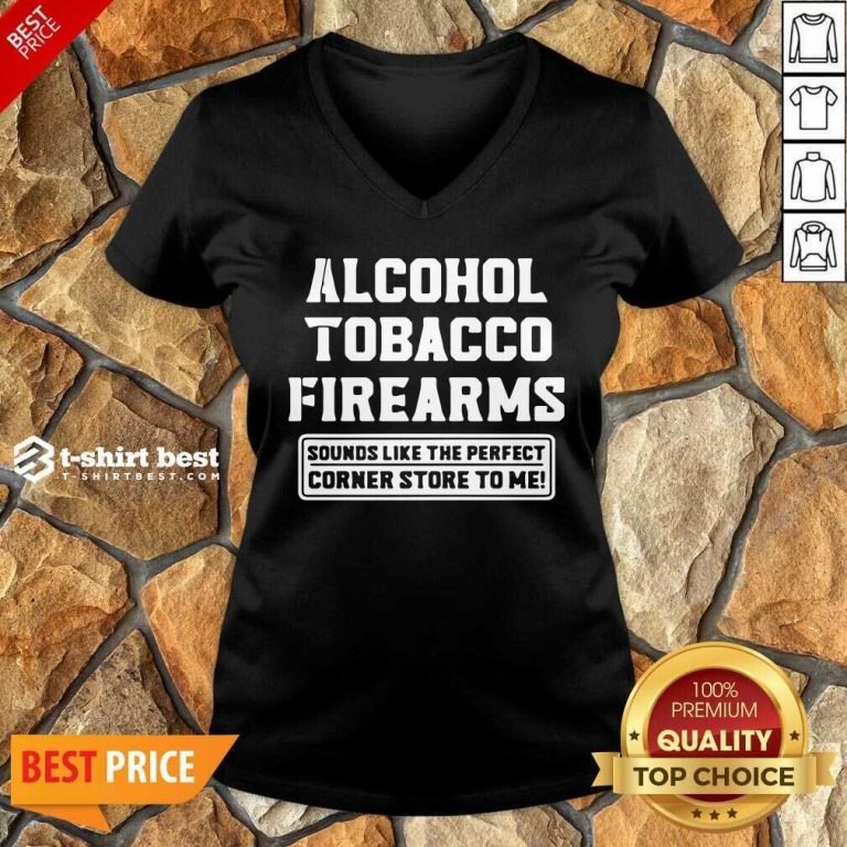 Good Alcohol Tobacco Firearms Sounds Like The Perfect Corner Store To Me V-neck- Design By 1tees.com