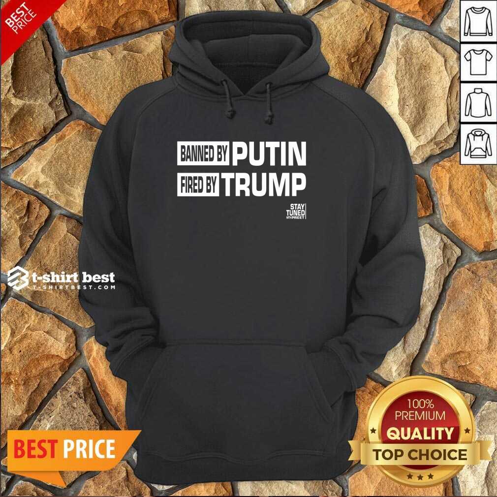 Banned And Fired Banned By Putin Fired By Trump Stay Tuned With Preet Hoodie - Design By 1tees.com