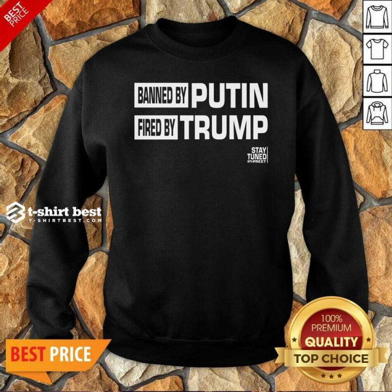 Banned And Fired Banned By Putin Fired By Trump Stay Tuned With Preet Sweatshirt - Design By 1tees.com