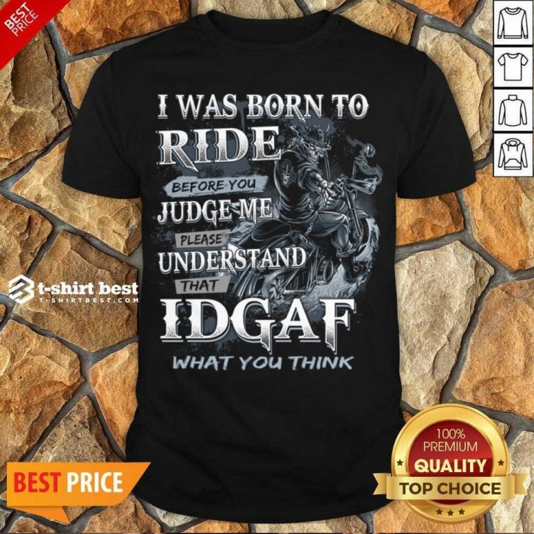 Good I Was Born To Ride Before You Judge Me Please Understand That Idgaf What You Think Shirt - Design By 1tees.com