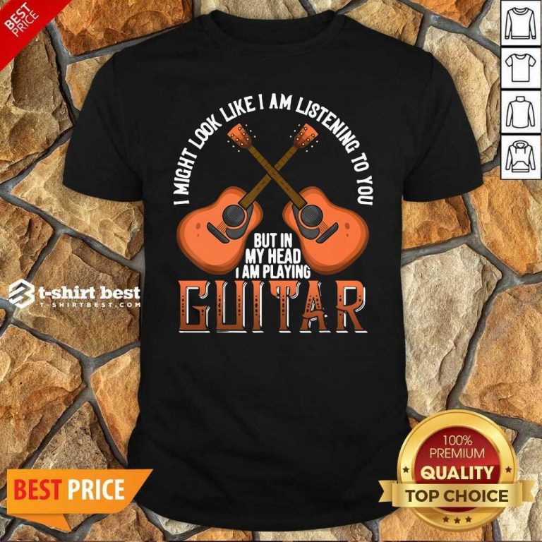 I Might Look Like I’m Listening To You But In My Head I Am Playing Guitar Shirt - Design By 1tees.com