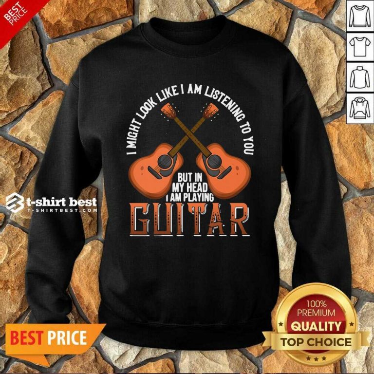 I Might Look Like I’m Listening To You But In My Head I Am Playing Guitar Sweatshirt - Design By 1tees.com