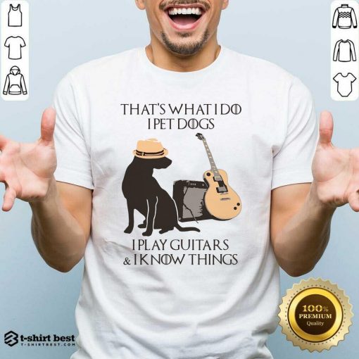 That’s What I Do I Pet Dogs I Play Guitars And I Know Things Shirt - Design By 1tees.com