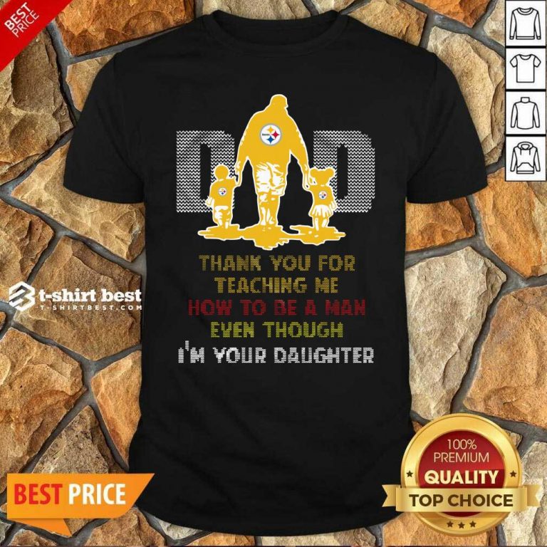Nice Pittsburgh Steelers Dad Thank You For Teaching Me How To Be A Man Even Though I’m Your Daughter Ugly Shirt - Design By 1tees.com