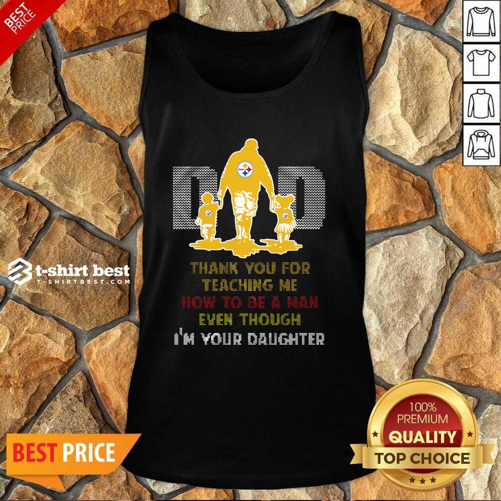 Pittsburgh Steelers Dad Thank You For Teaching Me How To Be A Man Even Though I’m Your Daughter Ugly Tank Top - Design By 1tees.com