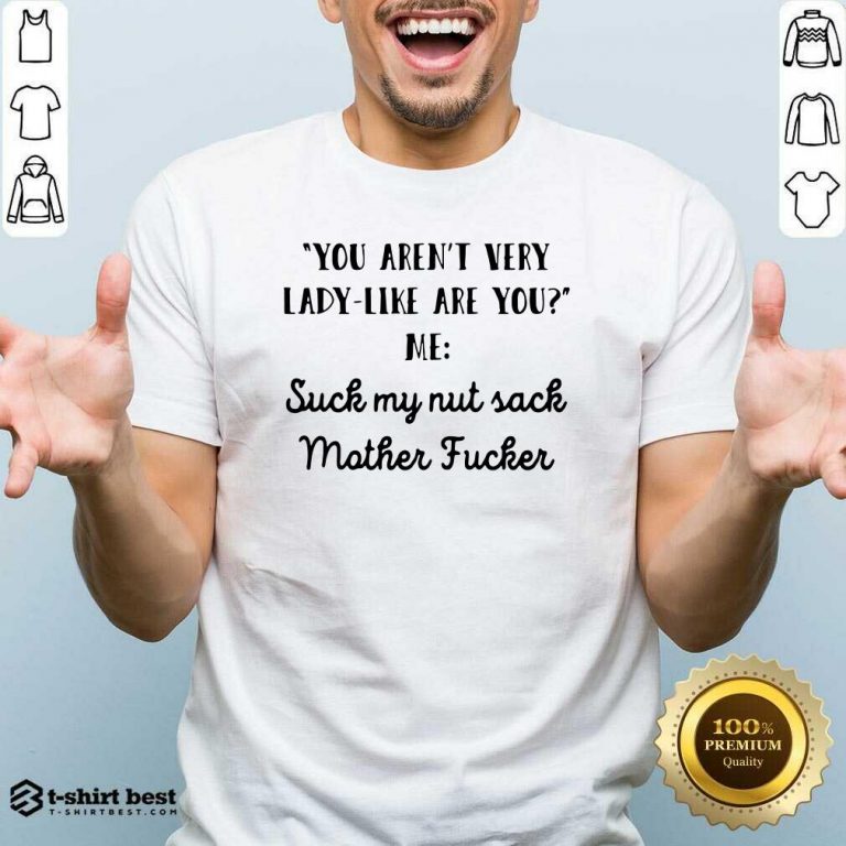 You Aren’t Very Lady Like Are You Me Suck My Nut Sack Mother Fucker Shirt - Design By 1tees.com