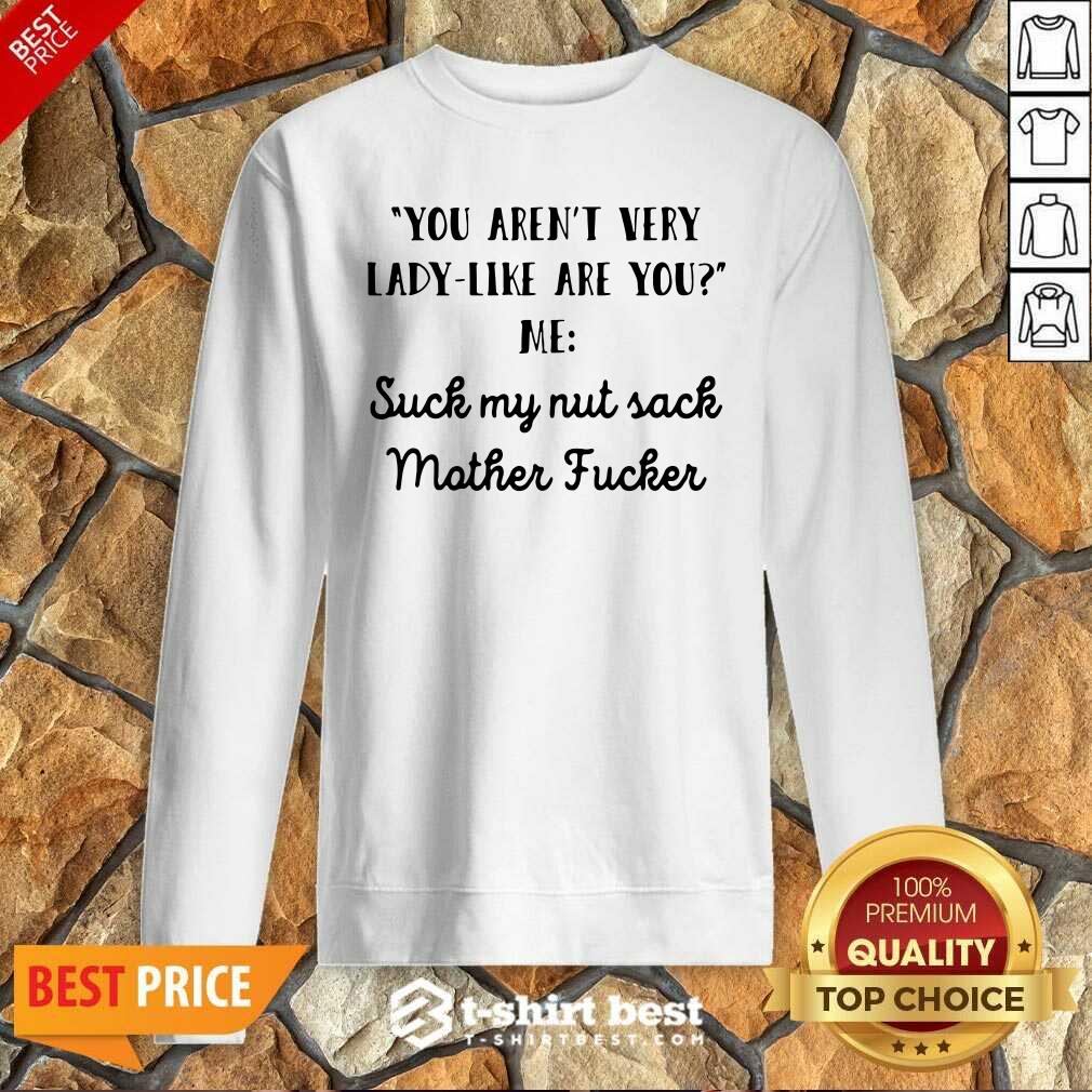 You Aren’t Very Lady Like Are You Me Suck My Nut Sack Mother Fucker Sweatshirt - Design By 1tees.com