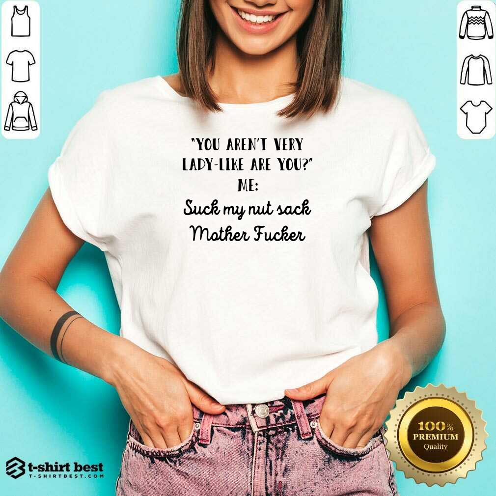 You Aren’t Very Lady Like Are You Me Suck My Nut Sack Mother Fucker V-neck - Design By 1tees.com