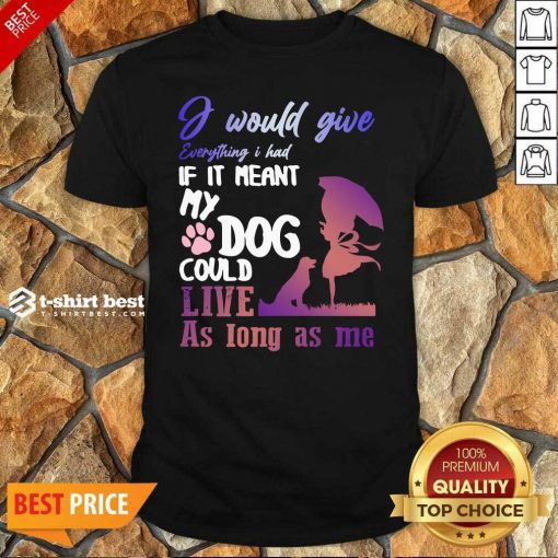 I Would Give Everything I Had If It Meant My Dog Could Live As Long As Me Shirt - Design By 1tees.com