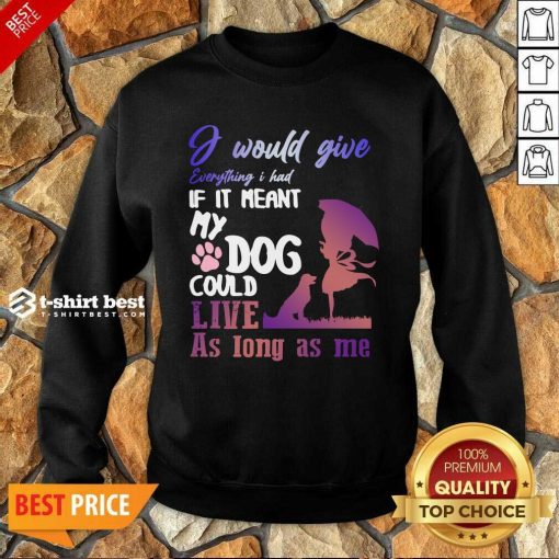 I Would Give Everything I Had If It Meant My Dog Could Live As Long As Me Sweatshirt - Design By 1tees.com